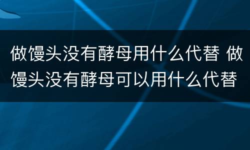 做馒头没有酵母用什么代替 做馒头没有酵母可以用什么代替