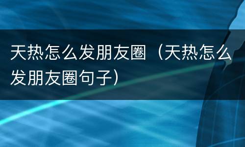 天热怎么发朋友圈（天热怎么发朋友圈句子）