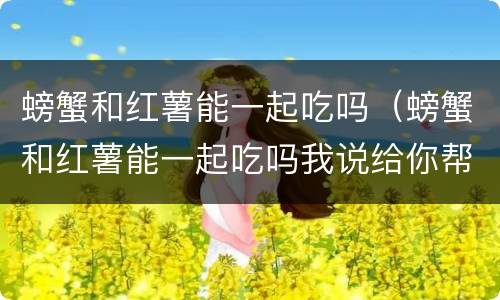 螃蟹和红薯能一起吃吗（螃蟹和红薯能一起吃吗我说给你帮助）