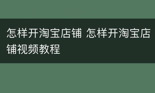 怎样开淘宝店铺 怎样开淘宝店铺视频教程