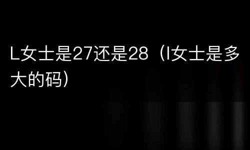 L女士是27还是28（l女士是多大的码）