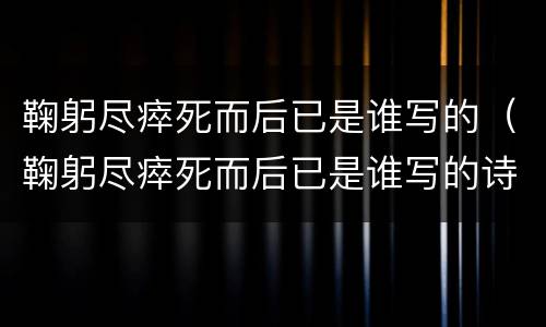 鞠躬尽瘁死而后已是谁写的（鞠躬尽瘁死而后已是谁写的诗）