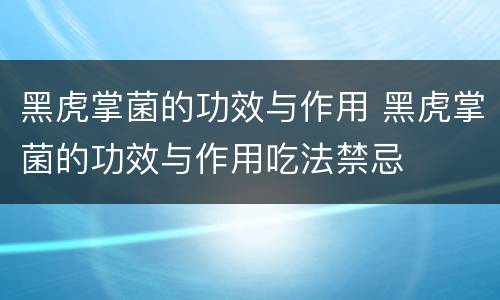 黑虎掌菌的功效与作用 黑虎掌菌的功效与作用吃法禁忌