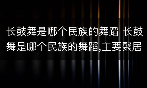 长鼓舞是哪个民族的舞蹈 长鼓舞是哪个民族的舞蹈,主要聚居地是哪