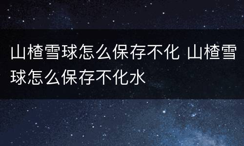 山楂雪球怎么保存不化 山楂雪球怎么保存不化水