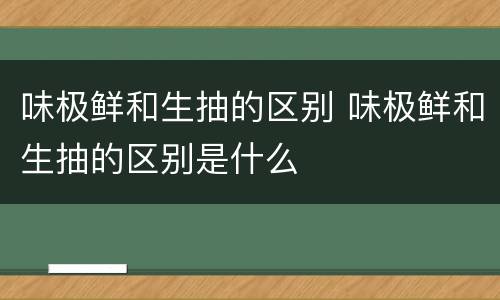 味极鲜和生抽的区别 味极鲜和生抽的区别是什么