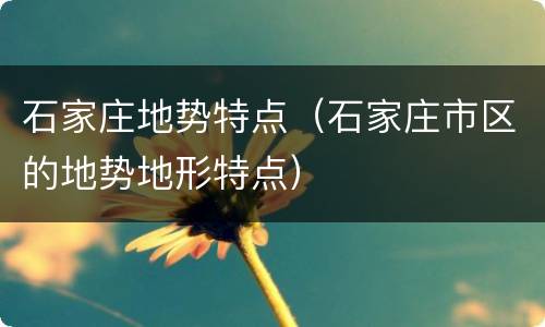 石家庄地势特点（石家庄市区的地势地形特点）