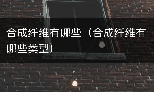 合成纤维有哪些（合成纤维有哪些类型）