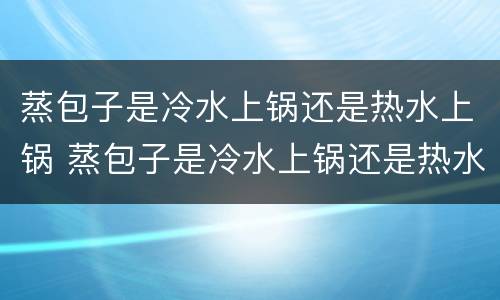 蒸包子是冷水上锅还是热水上锅 蒸包子是冷水上锅还是热水上锅多长时间