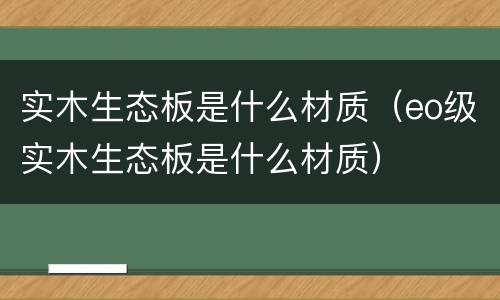实木生态板是什么材质（eo级实木生态板是什么材质）