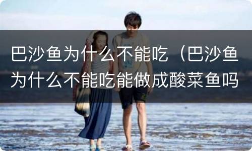 巴沙鱼为什么不能吃（巴沙鱼为什么不能吃能做成酸菜鱼吗）