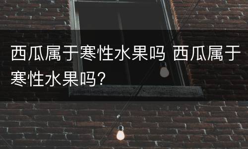 西瓜属于寒性水果吗 西瓜属于寒性水果吗?