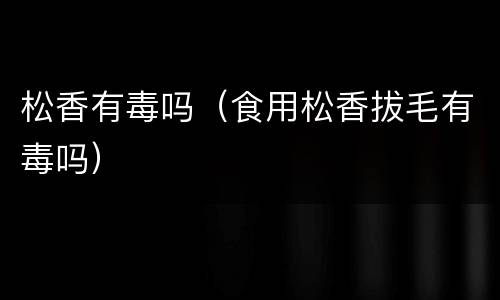 松香有毒吗（食用松香拔毛有毒吗）