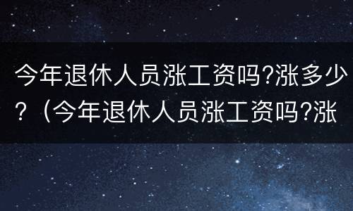 今年退休人员涨工资吗?涨多少?（今年退休人员涨工资吗?涨多少钱）