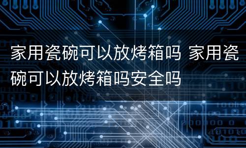 家用瓷碗可以放烤箱吗 家用瓷碗可以放烤箱吗安全吗