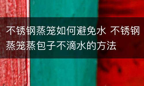 不锈钢蒸笼如何避免水 不锈钢蒸笼蒸包子不滴水的方法