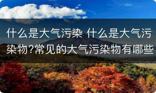 什么是大气污染 什么是大气污染物?常见的大气污染物有哪些?