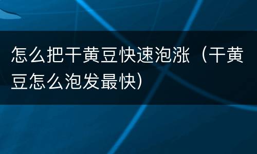 怎么把干黄豆快速泡涨（干黄豆怎么泡发最快）