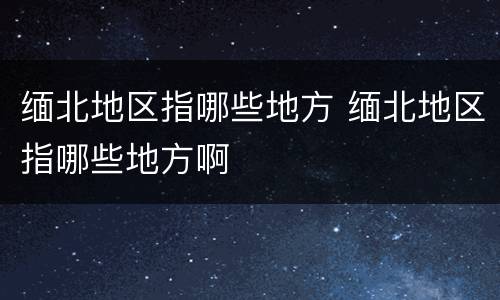 缅北地区指哪些地方 缅北地区指哪些地方啊