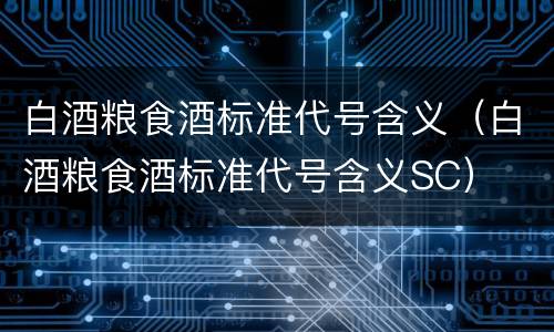 白酒粮食酒标准代号含义（白酒粮食酒标准代号含义SC）