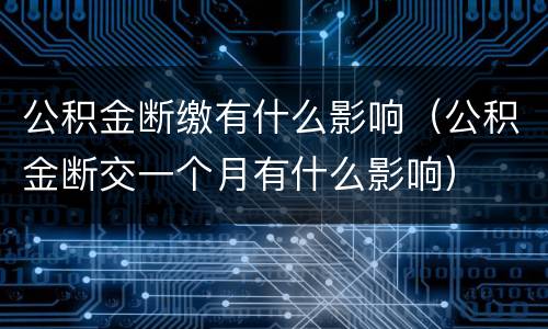 公积金断缴有什么影响（公积金断交一个月有什么影响）