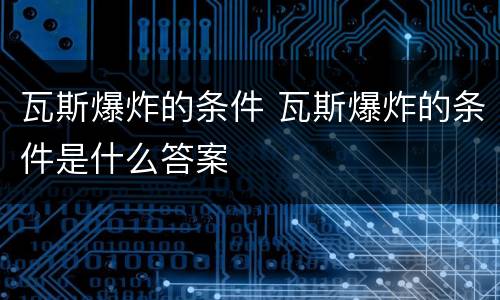 瓦斯爆炸的条件 瓦斯爆炸的条件是什么答案