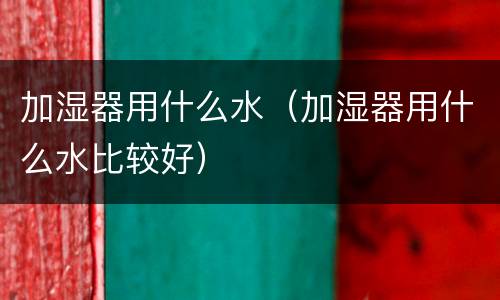 加湿器用什么水（加湿器用什么水比较好）