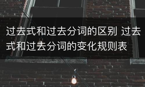 过去式和过去分词的区别 过去式和过去分词的变化规则表
