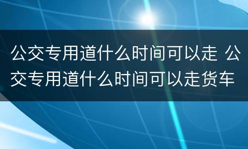 公交专用道什么时间可以走 公交专用道什么时间可以走货车