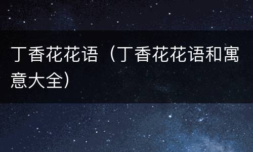 丁香花花语（丁香花花语和寓意大全）