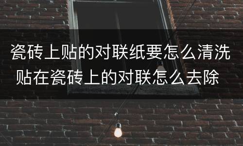 瓷砖上贴的对联纸要怎么清洗 贴在瓷砖上的对联怎么去除
