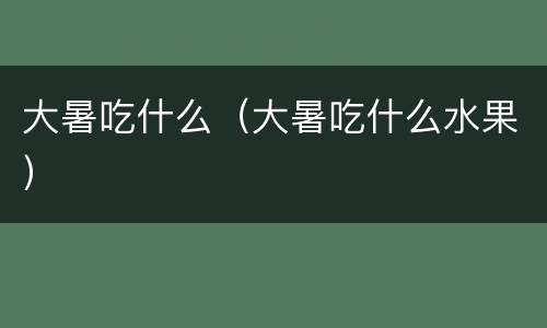 大暑吃什么（大暑吃什么水果）