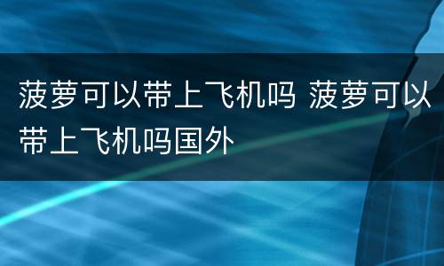 菠萝可以带上飞机吗 菠萝可以带上飞机吗国外
