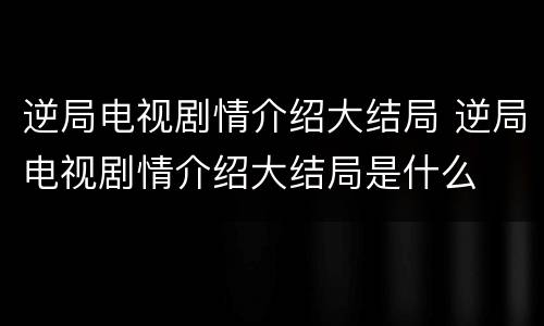 逆局电视剧情介绍大结局 逆局电视剧情介绍大结局是什么