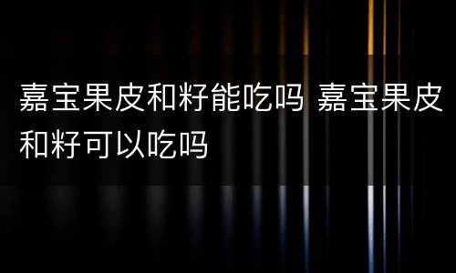 嘉宝果皮和籽能吃吗 嘉宝果皮和籽可以吃吗