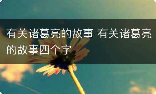 有关诸葛亮的故事 有关诸葛亮的故事四个字