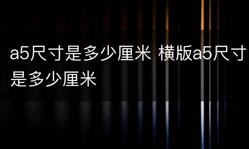 a5尺寸是多少厘米 横版a5尺寸是多少厘米