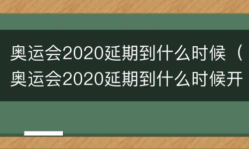 奥运会2020延期到什么时候（奥运会2020延期到什么时候开始）