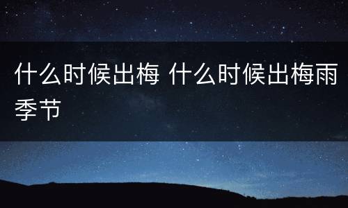 什么时候出梅 什么时候出梅雨季节