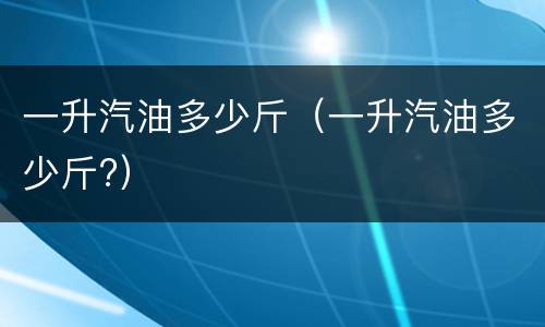一升汽油多少斤（一升汽油多少斤?）