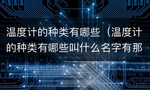 温度计的种类有哪些（温度计的种类有哪些叫什么名字有那些用途）
