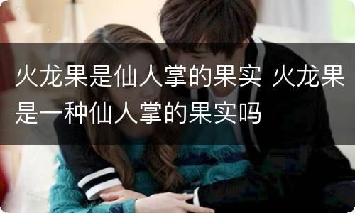 火龙果是仙人掌的果实 火龙果是一种仙人掌的果实吗