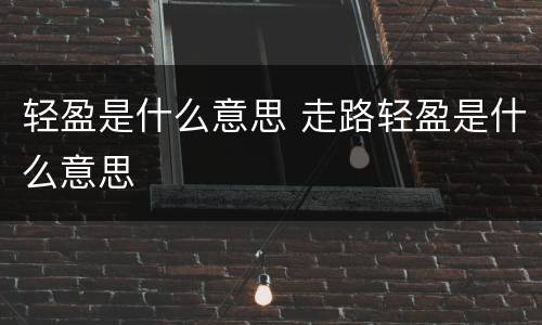 轻盈是什么意思 走路轻盈是什么意思