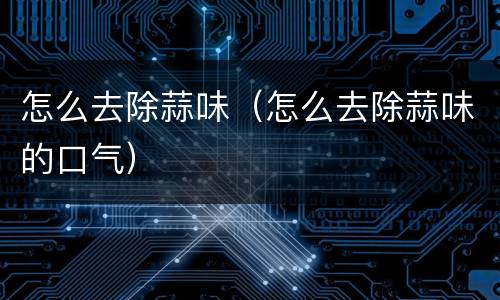 怎么去除蒜味（怎么去除蒜味的口气）