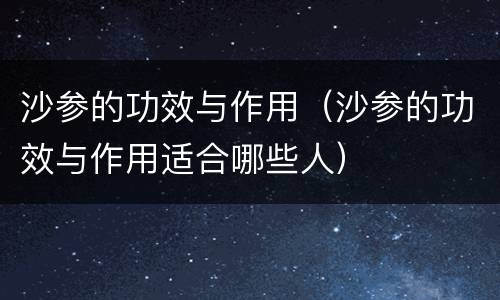 沙参的功效与作用（沙参的功效与作用适合哪些人）