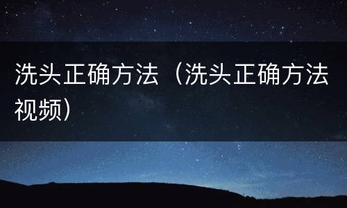 洗头正确方法（洗头正确方法视频）