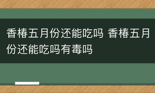 香椿五月份还能吃吗 香椿五月份还能吃吗有毒吗