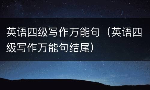 英语四级写作万能句（英语四级写作万能句结尾）