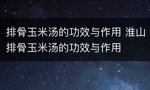 排骨玉米汤的功效与作用 淮山排骨玉米汤的功效与作用