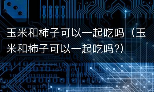 玉米和柿子可以一起吃吗（玉米和柿子可以一起吃吗?）